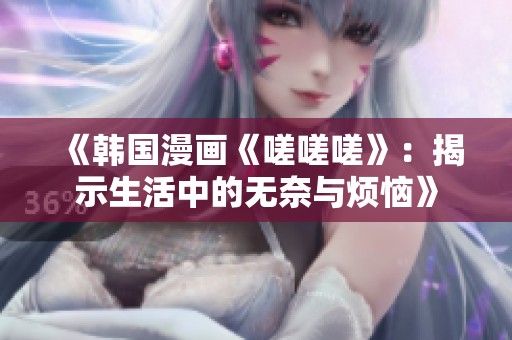 《韩国漫画《嗟嗟嗟》：揭示生活中的无奈与烦恼》