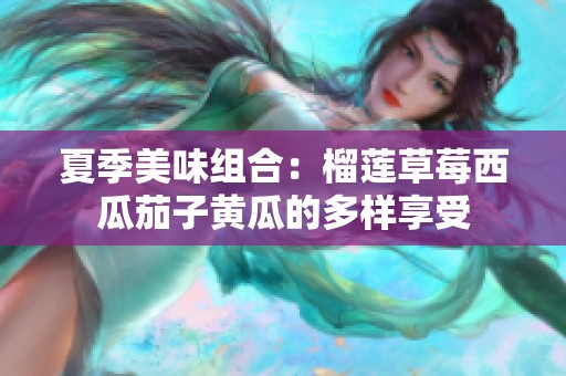夏季美味组合：榴莲草莓西瓜茄子黄瓜的多样享受