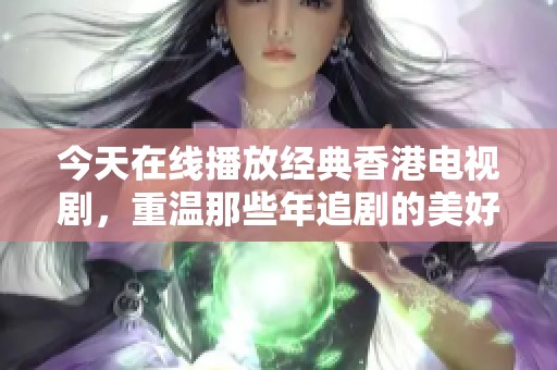 今天在线播放经典香港电视剧，重温那些年追剧的美好时光