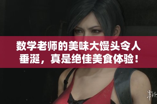 数学老师的美味大馒头令人垂涎，真是绝佳美食体验！