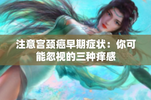 注意宫颈癌早期症状：你可能忽视的三种痒感