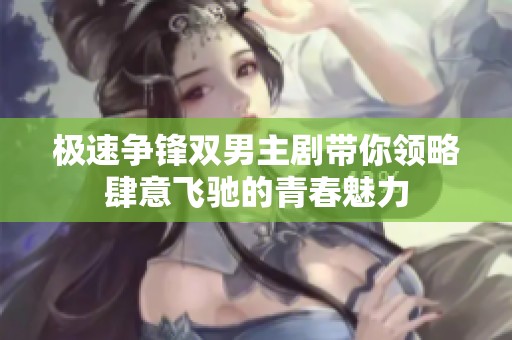 极速争锋双男主剧带你领略肆意飞驰的青春魅力