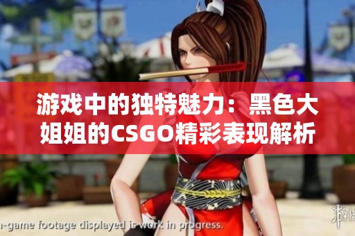 游戏中的独特魅力：黑色大姐姐的CSGO精彩表现解析