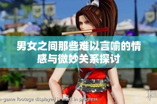 男女之间那些难以言喻的情感与微妙关系探讨