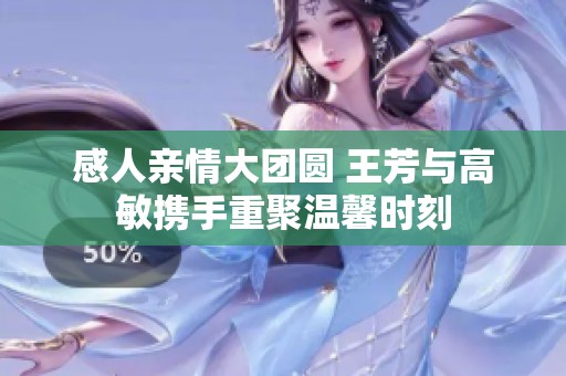 感人亲情大团圆 王芳与高敏携手重聚温馨时刻