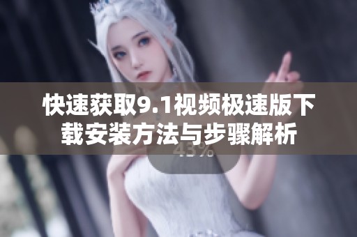 快速获取9.1视频极速版下载安装方法与步骤解析