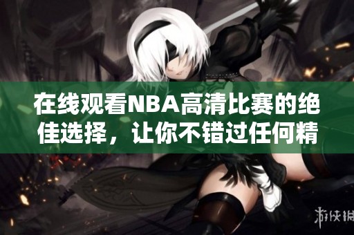 在线观看NBA高清比赛的绝佳选择，让你不错过任何精彩瞬间