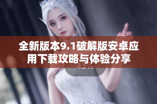 全新版本9.1破解版安卓应用下载攻略与体验分享