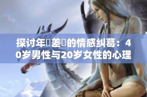 探讨年齡差異的情感纠葛：40岁男性与20岁女性的心理解析