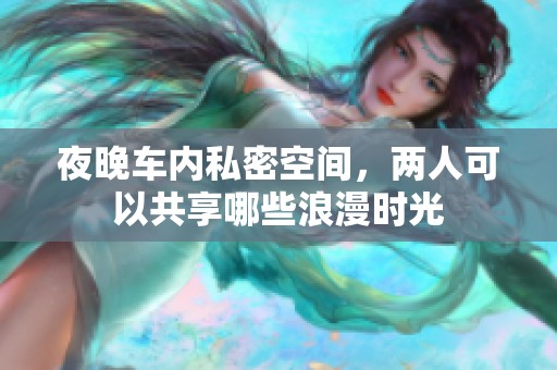 夜晚车内私密空间，两人可以共享哪些浪漫时光