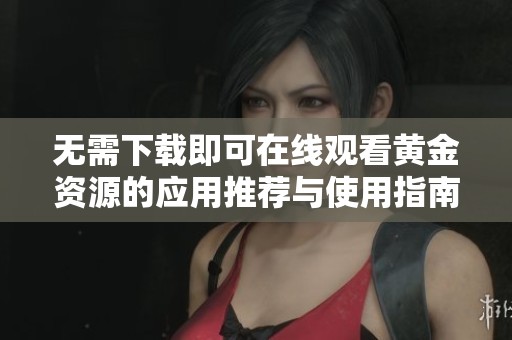 无需下载即可在线观看黄金资源的应用推荐与使用指南
