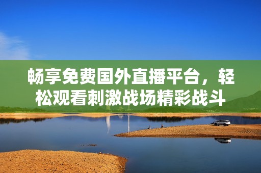 畅享免费国外直播平台，轻松观看刺激战场精彩战斗