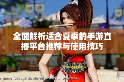 全面解析适合夏季的手游直播平台推荐与使用技巧
