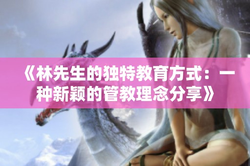 《林先生的独特教育方式：一种新颖的管教理念分享》