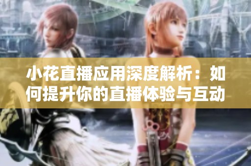 小花直播应用深度解析：如何提升你的直播体验与互动质量