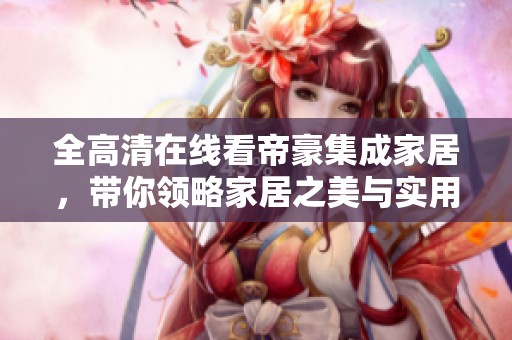 全高清在线看帝豪集成家居，带你领略家居之美与实用性