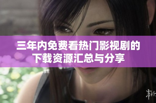 三年内免费看热门影视剧的下载资源汇总与分享