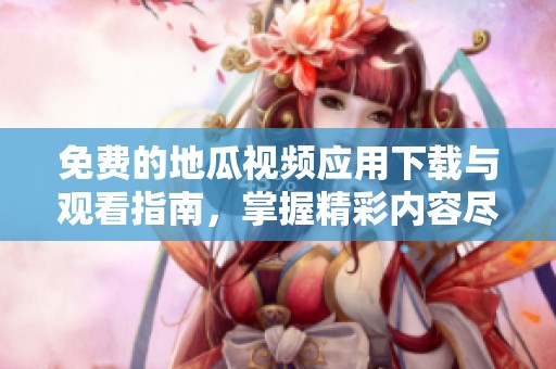 免费的地瓜视频应用下载与观看指南，掌握精彩内容尽在掌握中