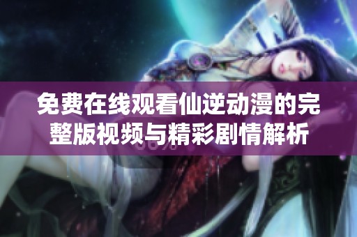 免费在线观看仙逆动漫的完整版视频与精彩剧情解析