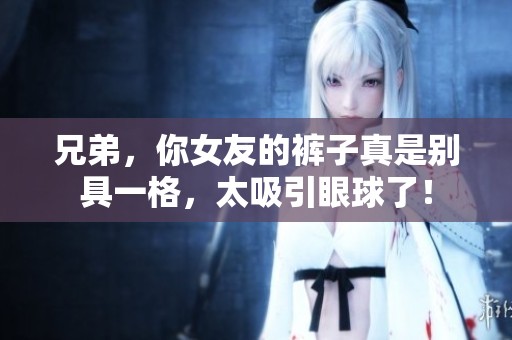 兄弟，你女友的裤子真是别具一格，太吸引眼球了！