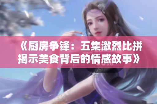 《厨房争锋：五集激烈比拼揭示美食背后的情感故事》