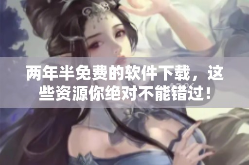两年半免费的软件下载，这些资源你绝对不能错过！