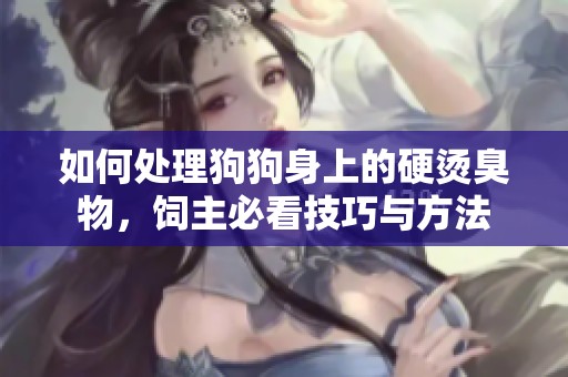 如何处理狗狗身上的硬烫臭物，饲主必看技巧与方法
