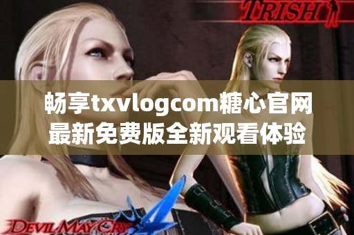 畅享txvlogcom糖心官网最新免费版全新观看体验