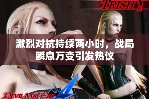 激烈对抗持续两小时，战局瞬息万变引发热议