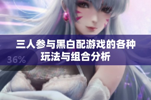 三人参与黑白配游戏的各种玩法与组合分析