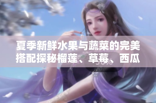 夏季新鲜水果与蔬菜的完美搭配探秘榴莲、草莓、西瓜与黄瓜的美味组合