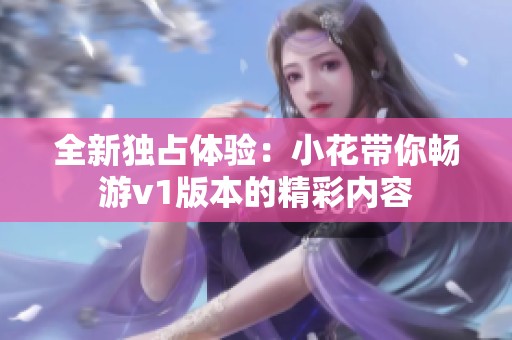 全新独占体验：小花带你畅游v1版本的精彩内容