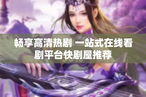 畅享高清热剧 一站式在线看剧平台快剧屋推荐