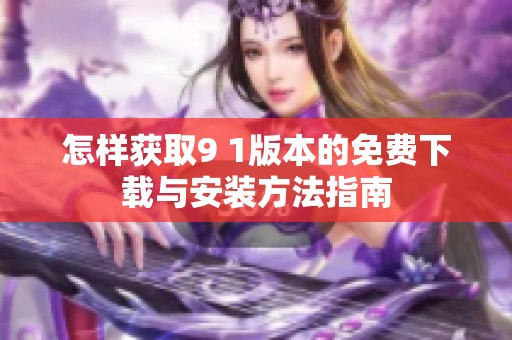 怎样获取9 1版本的免费下载与安装方法指南