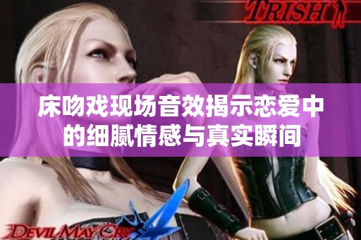 床吻戏现场音效揭示恋爱中的细腻情感与真实瞬间