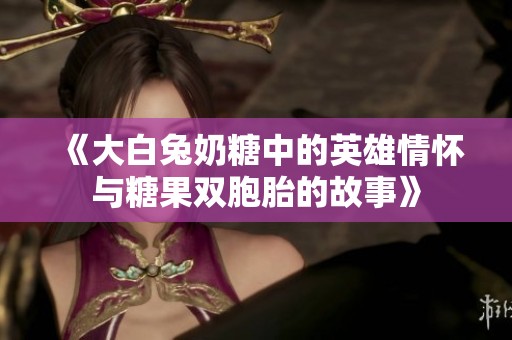 《大白兔奶糖中的英雄情怀与糖果双胞胎的故事》