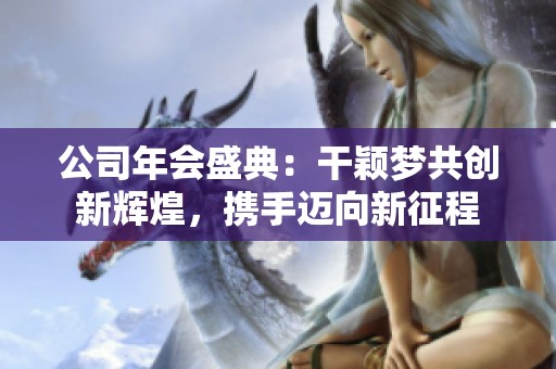 公司年会盛典：干颖梦共创新辉煌，携手迈向新征程