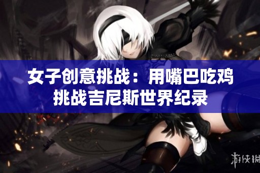 女子创意挑战：用嘴巴吃鸡挑战吉尼斯世界纪录