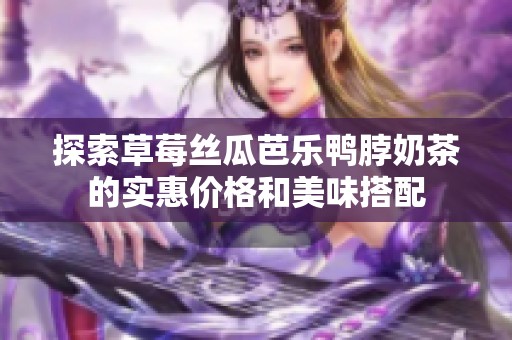 探索草莓丝瓜芭乐鸭脖奶茶的实惠价格和美味搭配