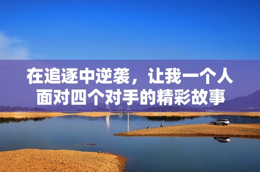在追逐中逆袭，让我一个人面对四个对手的精彩故事