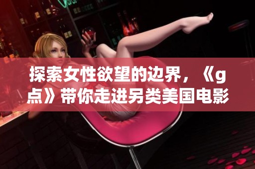 探索女性欲望的边界，《g点》带你走进另类美国电影世界