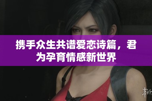 携手众生共谱爱恋诗篇，君为孕育情感新世界