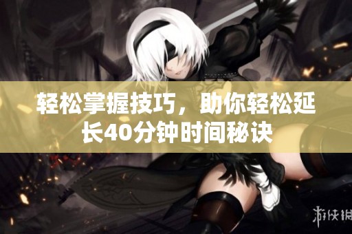 轻松掌握技巧，助你轻松延长40分钟时间秘诀