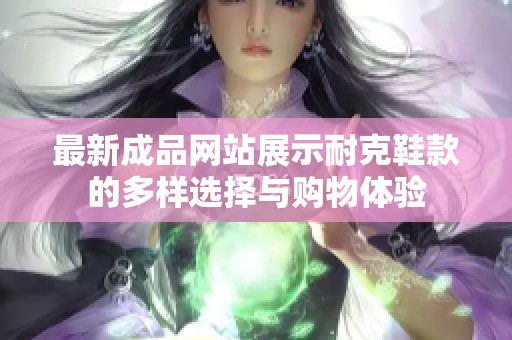 最新成品网站展示耐克鞋款的多样选择与购物体验