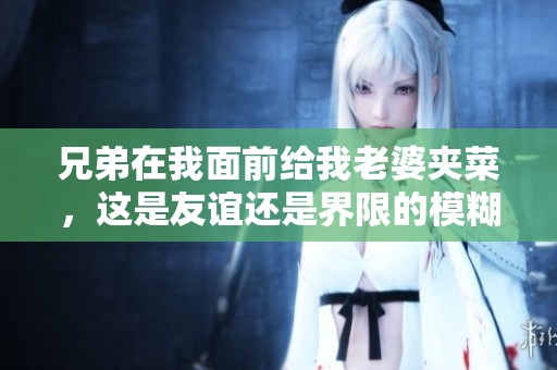 兄弟在我面前给我老婆夹菜，这是友谊还是界限的模糊？