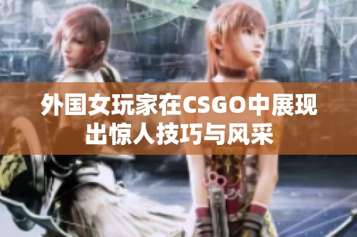 外国女玩家在CSGO中展现出惊人技巧与风采