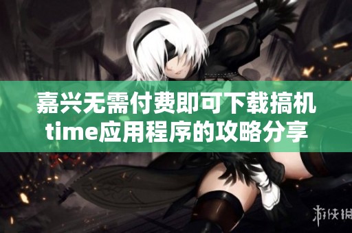 嘉兴无需付费即可下载搞机time应用程序的攻略分享