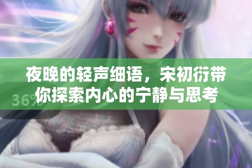 夜晚的轻声细语，宋初衍带你探索内心的宁静与思考
