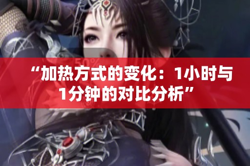 “加热方式的变化：1小时与1分钟的对比分析”