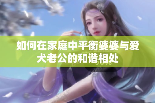 如何在家庭中平衡婆婆与爱犬老公的和谐相处
